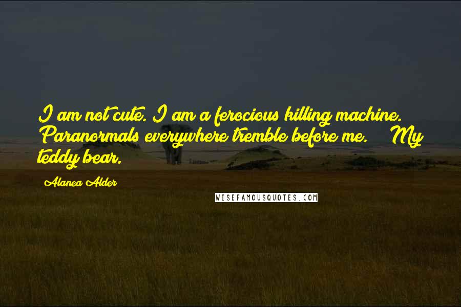 Alanea Alder quotes: I am not cute. I am a ferocious killing machine. Paranormals everywhere tremble before me." "My teddy bear.