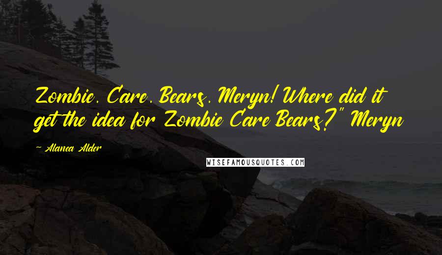 Alanea Alder quotes: Zombie. Care. Bears. Meryn! Where did it get the idea for Zombie Care Bears?" Meryn