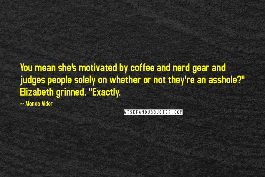 Alanea Alder quotes: You mean she's motivated by coffee and nerd gear and judges people solely on whether or not they're an asshole?" Elizabeth grinned. "Exactly.