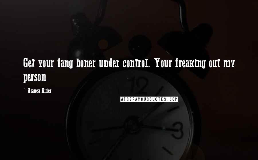 Alanea Alder quotes: Get your fang boner under control. Your freaking out my person