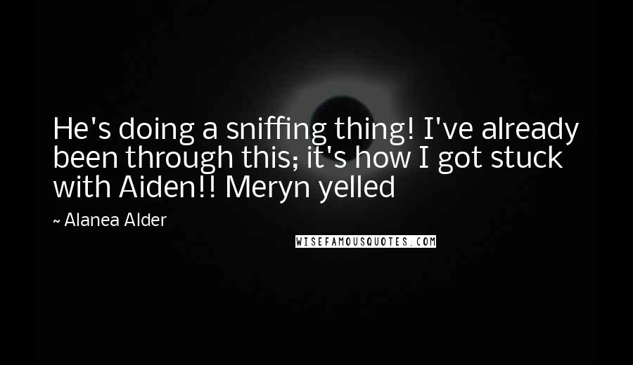 Alanea Alder quotes: He's doing a sniffing thing! I've already been through this; it's how I got stuck with Aiden!! Meryn yelled