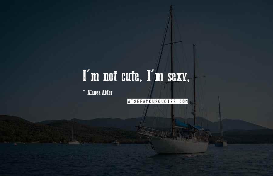 Alanea Alder quotes: I'm not cute, I'm sexy,