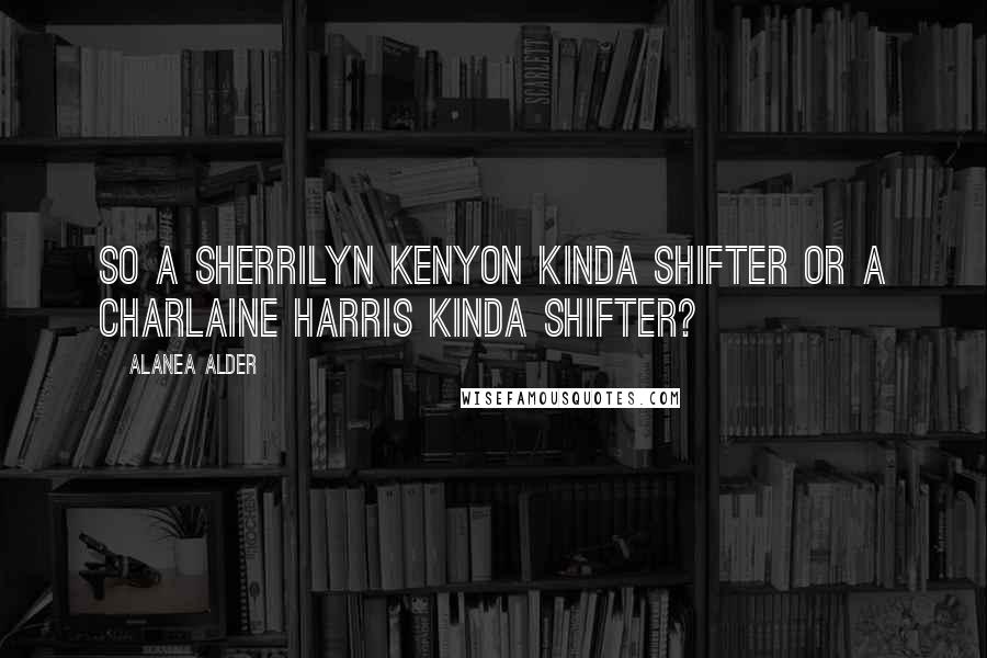 Alanea Alder quotes: So a Sherrilyn Kenyon kinda shifter or a Charlaine Harris kinda shifter?