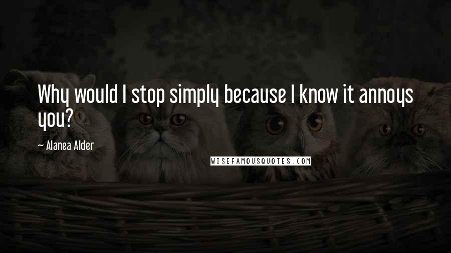 Alanea Alder quotes: Why would I stop simply because I know it annoys you?