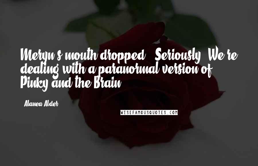 Alanea Alder quotes: Meryn's mouth dropped. "Seriously? We're dealing with a paranormal version of Pinky and the Brain?