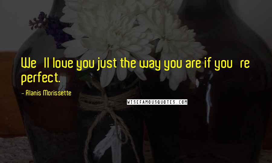 Alanis Morissette quotes: We'll love you just the way you are if you're perfect.