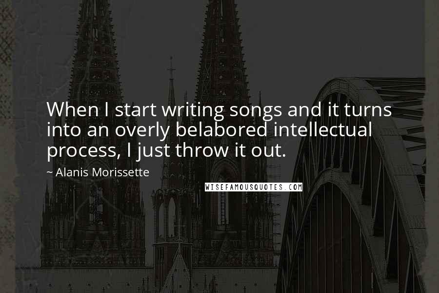Alanis Morissette quotes: When I start writing songs and it turns into an overly belabored intellectual process, I just throw it out. Alanis Morissette quotes: When I start writing songs and it turns into an overly belabored intellectual process, I just throw it out.