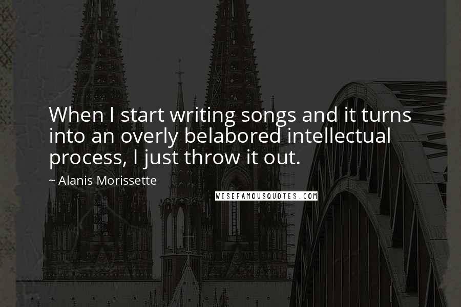 Alanis Morissette quotes: When I start writing songs and it turns into an overly belabored intellectual process, I just throw it out.