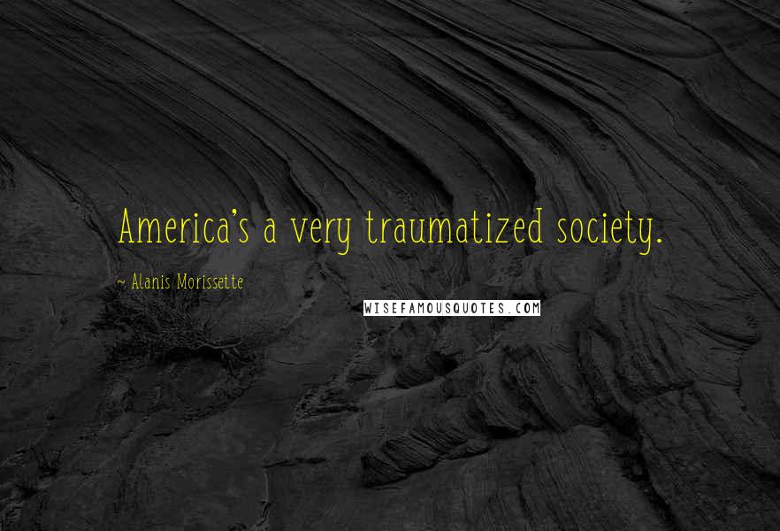 Alanis Morissette quotes: America's a very traumatized society.