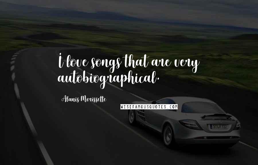 Alanis Morissette quotes: I love songs that are very autobiographical.