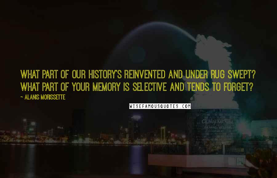 Alanis Morissette quotes: What part of our history's reinvented and under rug swept? What part of your memory is selective and tends to forget? Alanis Morissette quotes: What part of our history's reinvented and under rug swept? What part of your memory is selective and tends to forget?