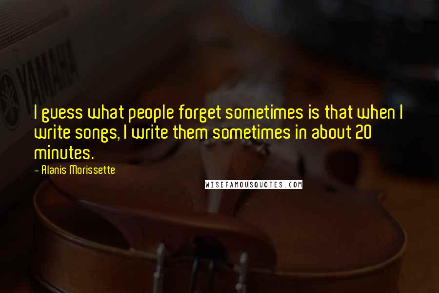 Alanis Morissette quotes: I guess what people forget sometimes is that when I write songs, I write them sometimes in about 20 minutes. Alanis Morissette quotes: I guess what people forget sometimes is that when I write songs, I write them sometimes in about 20 minutes.