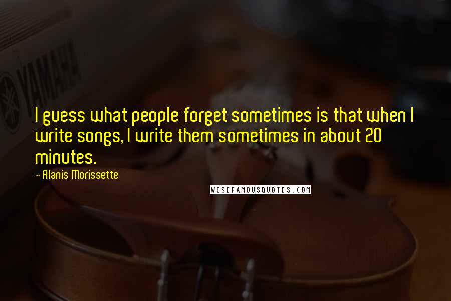 Alanis Morissette quotes: I guess what people forget sometimes is that when I write songs, I write them sometimes in about 20 minutes.