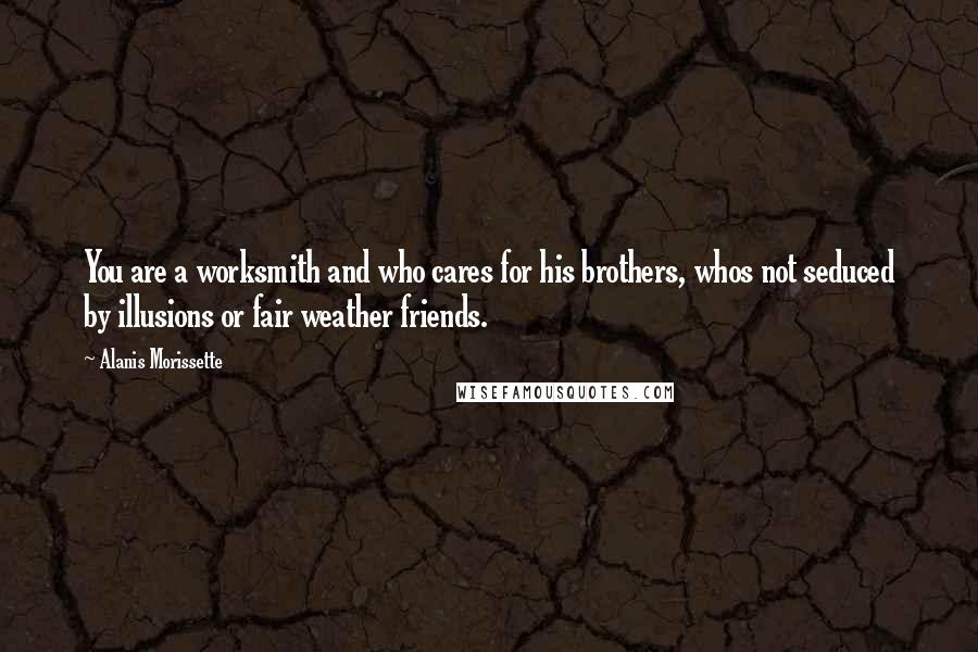 Alanis Morissette quotes: You are a worksmith and who cares for his brothers, whos not seduced by illusions or fair weather friends.