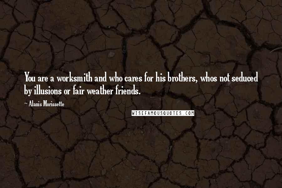Alanis Morissette quotes: You are a worksmith and who cares for his brothers, whos not seduced by illusions or fair weather friends. Alanis Morissette quotes: You are a worksmith and who cares for his brothers, whos not seduced by illusions or fair weather friends.