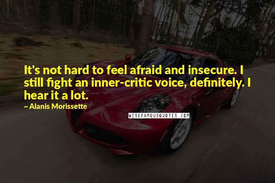 Alanis Morissette quotes: It's not hard to feel afraid and insecure. I still fight an inner-critic voice, definitely. I hear it a lot.