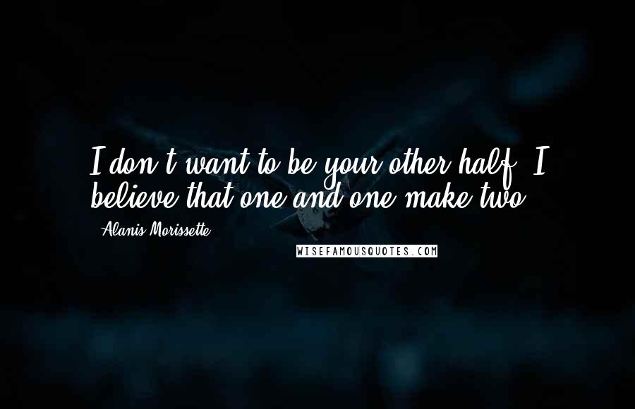 Alanis Morissette quotes: I don't want to be your other half. I believe that one and one make two.