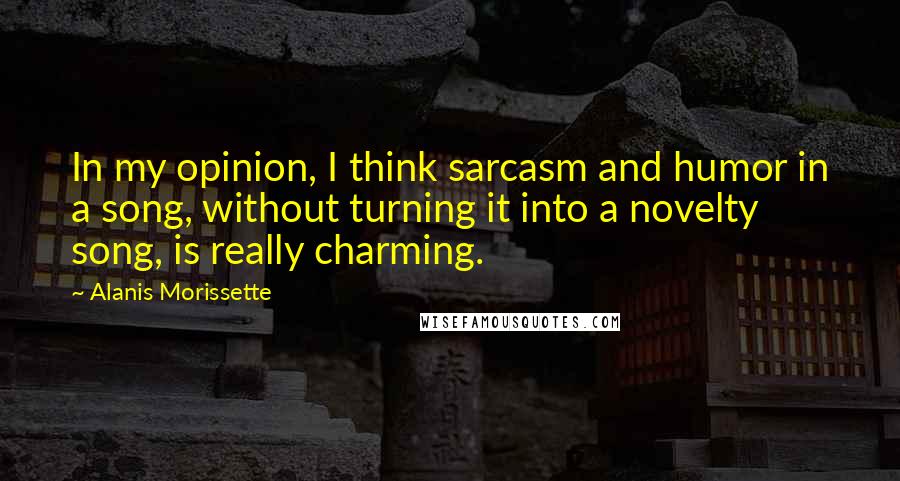 Alanis Morissette quotes: In my opinion, I think sarcasm and humor in a song, without turning it into a novelty song, is really charming.