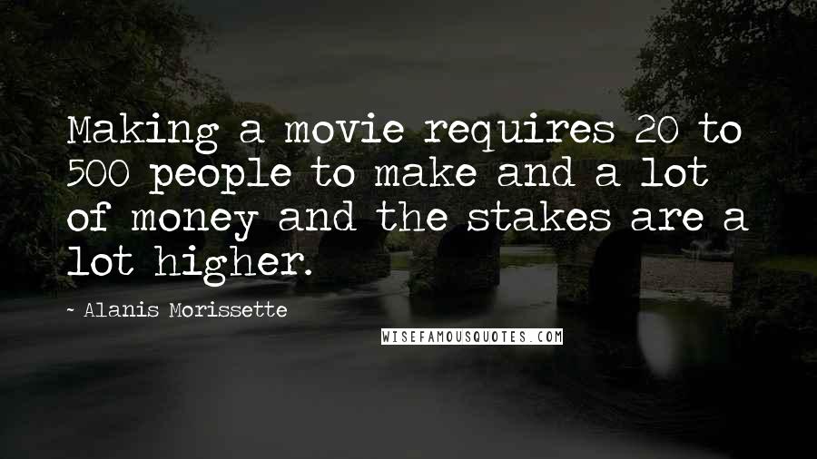 Alanis Morissette quotes: Making a movie requires 20 to 500 people to make and a lot of money and the stakes are a lot higher.