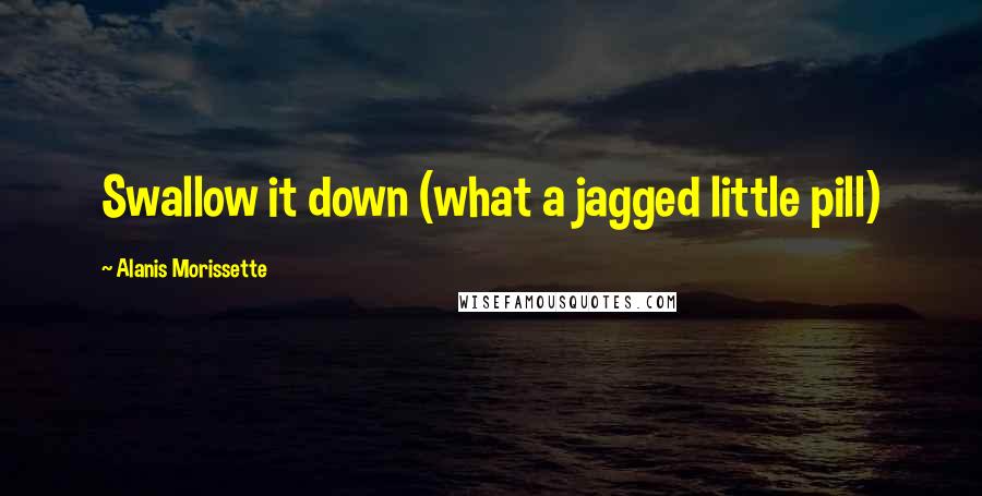 Alanis Morissette quotes: Swallow it down (what a jagged little pill)