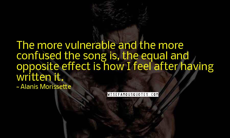 Alanis Morissette quotes: The more vulnerable and the more confused the song is, the equal and opposite effect is how I feel after having written it. Alanis Morissette quotes: The more vulnerable and the more confused the song is, the equal and opposite effect is how I feel after having written it.