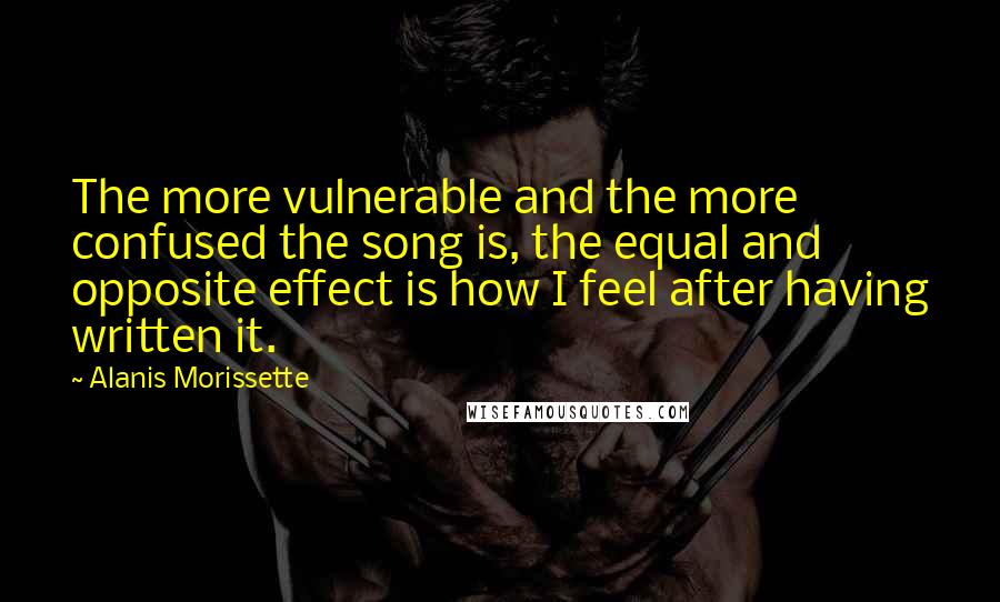 Alanis Morissette quotes: The more vulnerable and the more confused the song is, the equal and opposite effect is how I feel after having written it.