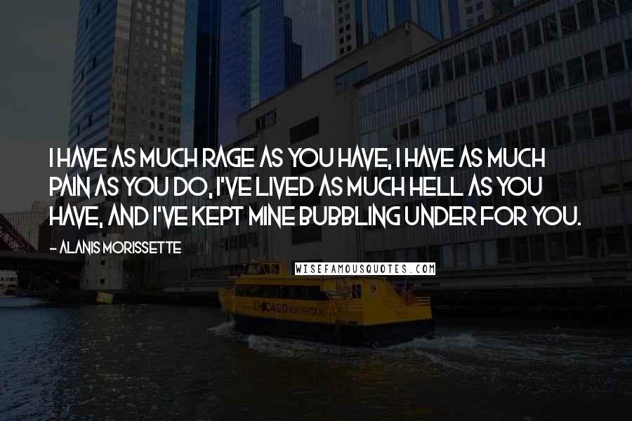 Alanis Morissette quotes: I have as much rage as you have, I have as much pain as you do, I've lived as much hell as you have, and I've kept mine bubbling under Alanis Morissette quotes: I have as much rage as you have, I have as much pain as you do, I've lived as much hell as you have, and I've kept mine bubbling under