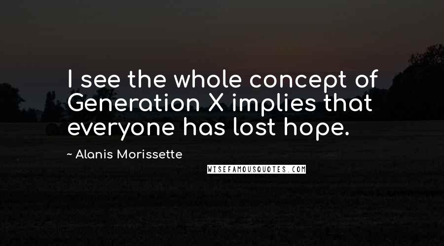 Alanis Morissette quotes: I see the whole concept of Generation X implies that everyone has lost hope.