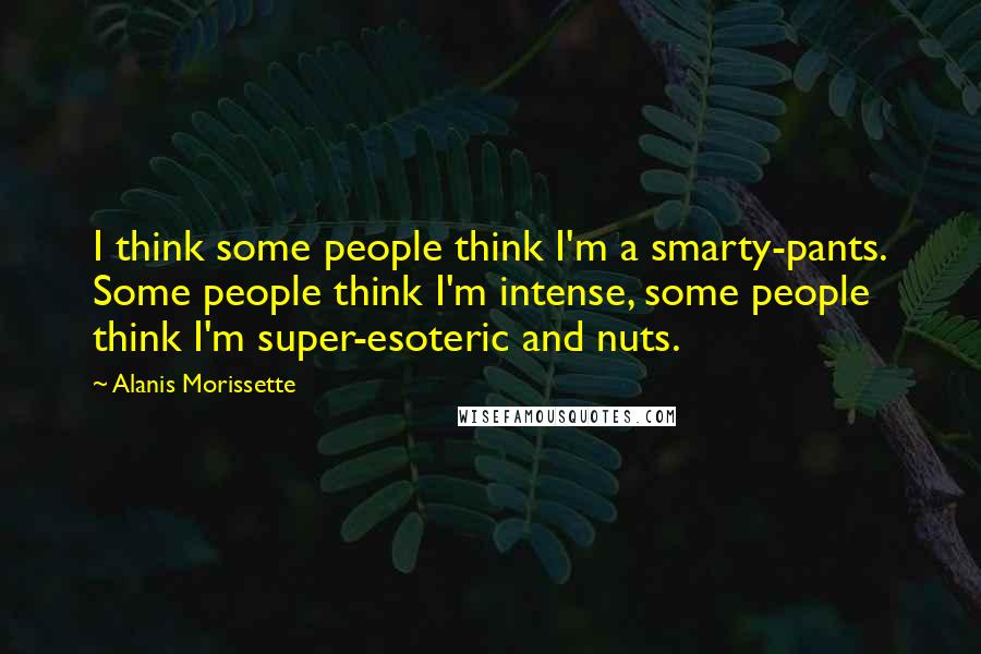 Alanis Morissette quotes: I think some people think I'm a smarty-pants. Some people think I'm intense, some people think I'm super-esoteric and nuts. Alanis Morissette quotes: I think some people think I'm a smarty-pants. Some people think I'm intense, some people think I'm super-esoteric and nuts.