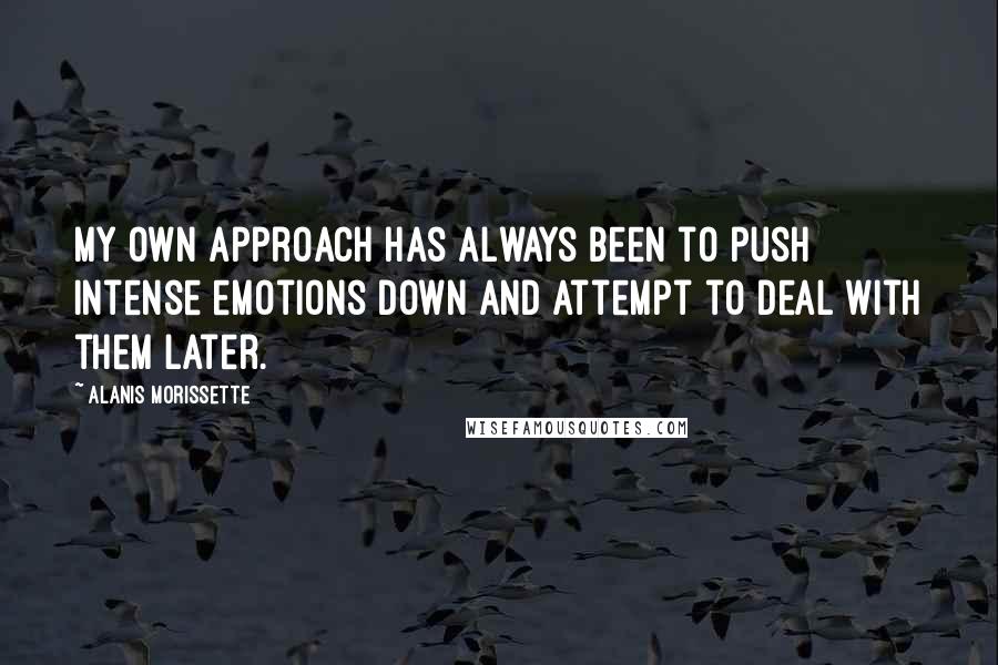 Alanis Morissette quotes: My own approach has always been to push intense emotions down and attempt to deal with them later.