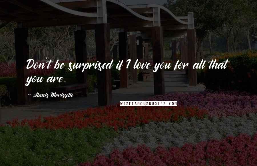 Alanis Morissette quotes: Don't be surprised if I love you for all that you are.