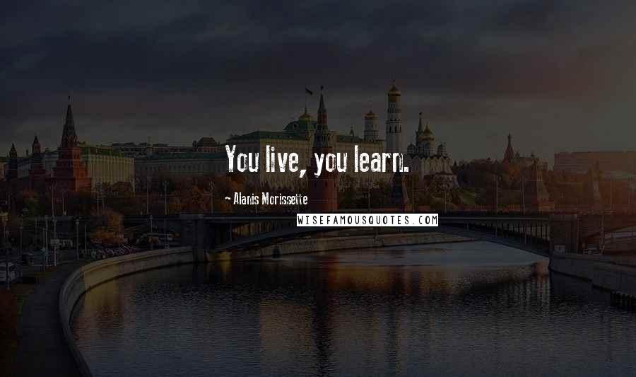 Alanis Morissette quotes: You live, you learn.