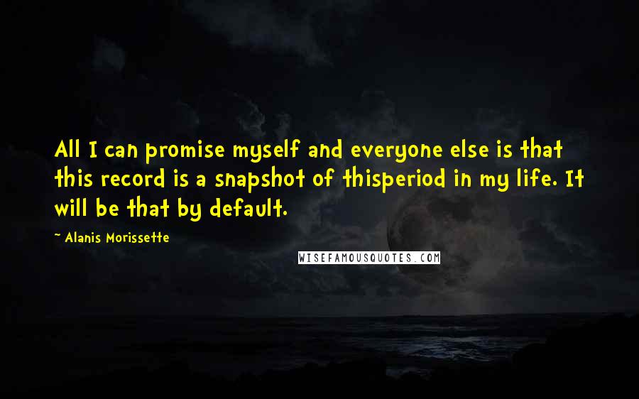 Alanis Morissette quotes: All I can promise myself and everyone else is that this record is a snapshot of thisperiod in my life. It will be that by default. Alanis Morissette quotes: All I can promise myself and everyone else is that this record is a snapshot of thisperiod in my life. It will be that by default.