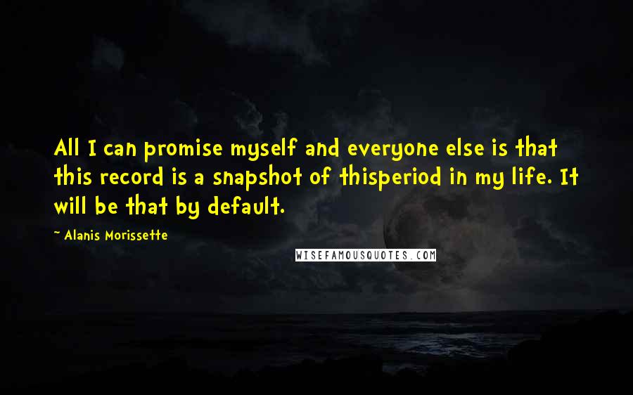 Alanis Morissette quotes: All I can promise myself and everyone else is that this record is a snapshot of thisperiod in my life. It will be that by default.