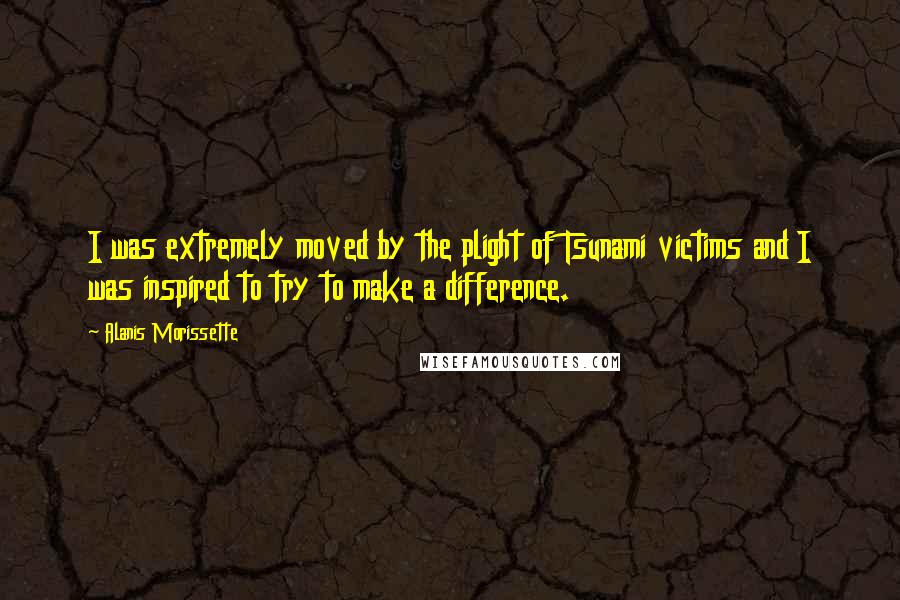 Alanis Morissette quotes: I was extremely moved by the plight of Tsunami victims and I was inspired to try to make a difference.