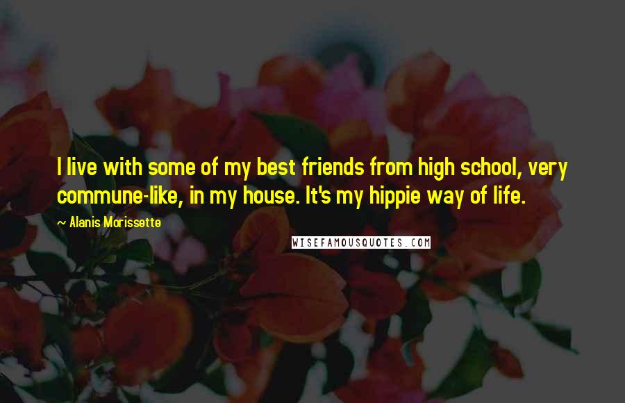 Alanis Morissette quotes: I live with some of my best friends from high school, very commune-like, in my house. It's my hippie way of life.