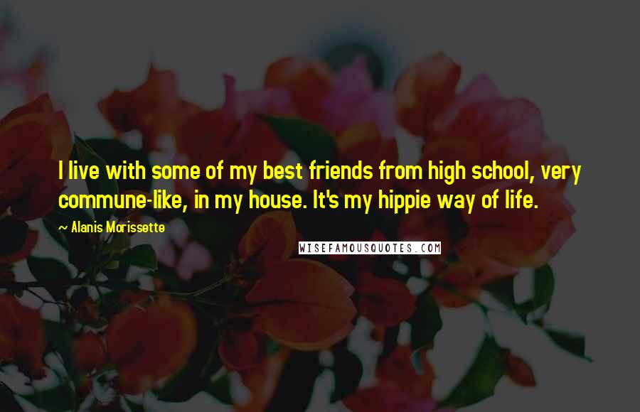 Alanis Morissette quotes: I live with some of my best friends from high school, very commune-like, in my house. It's my hippie way of life. Alanis Morissette quotes: I live with some of my best friends from high school, very commune-like, in my house. It's my hippie way of life.