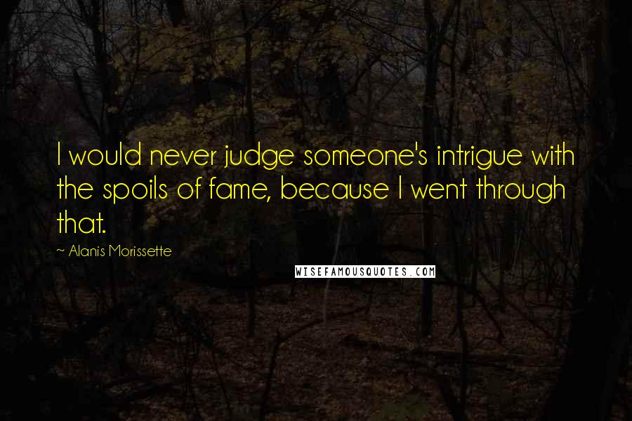 Alanis Morissette quotes: I would never judge someone's intrigue with the spoils of fame, because I went through that.