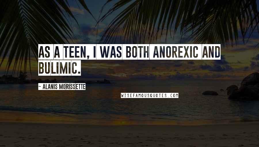 Alanis Morissette quotes: As a teen, I was both anorexic and bulimic.