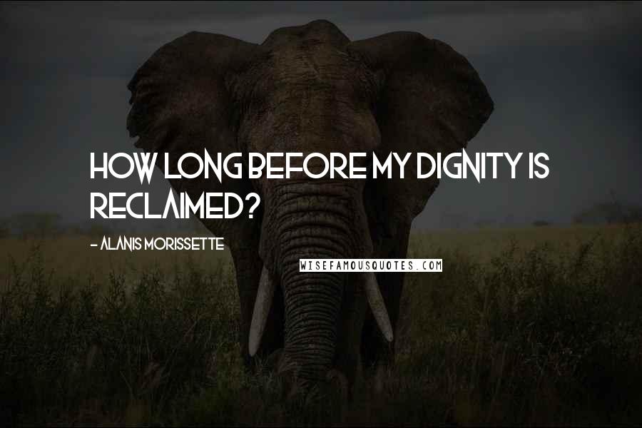 Alanis Morissette quotes: How long before my dignity is reclaimed?