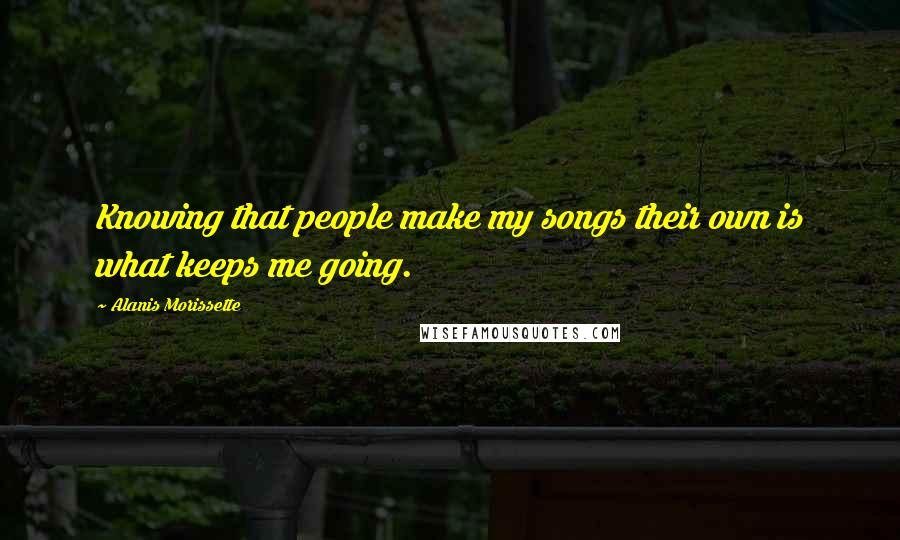 Alanis Morissette quotes: Knowing that people make my songs their own is what keeps me going.