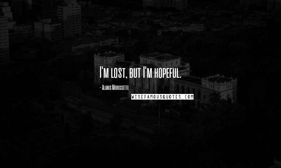 Alanis Morissette quotes: I'm lost, but I'm hopeful.