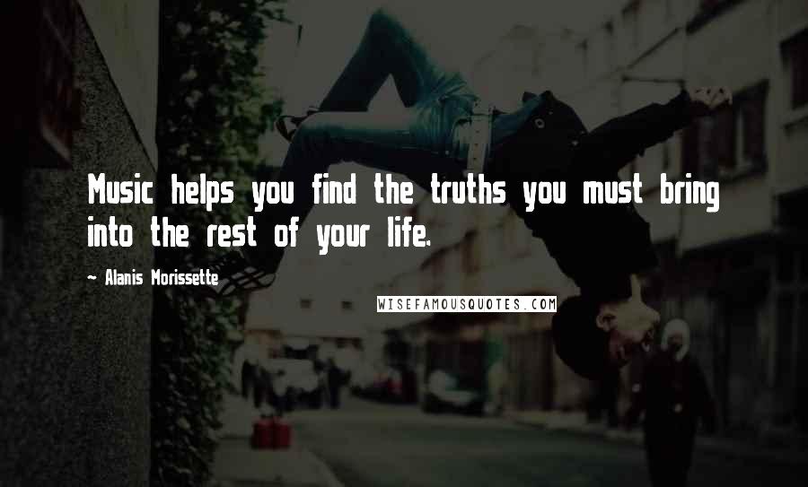 Alanis Morissette quotes: Music helps you find the truths you must bring into the rest of your life.