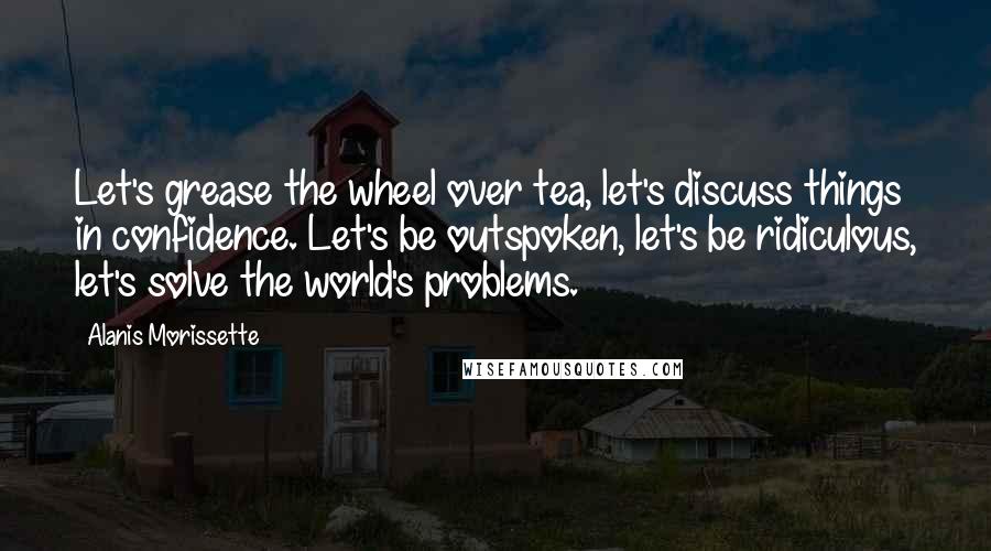 Alanis Morissette quotes: Let's grease the wheel over tea, let's discuss things in confidence. Let's be outspoken, let's be ridiculous, let's solve the world's problems. Alanis Morissette quotes: Let's grease the wheel over tea, let's discuss things in confidence. Let's be outspoken, let's be ridiculous, let's solve the world's problems.