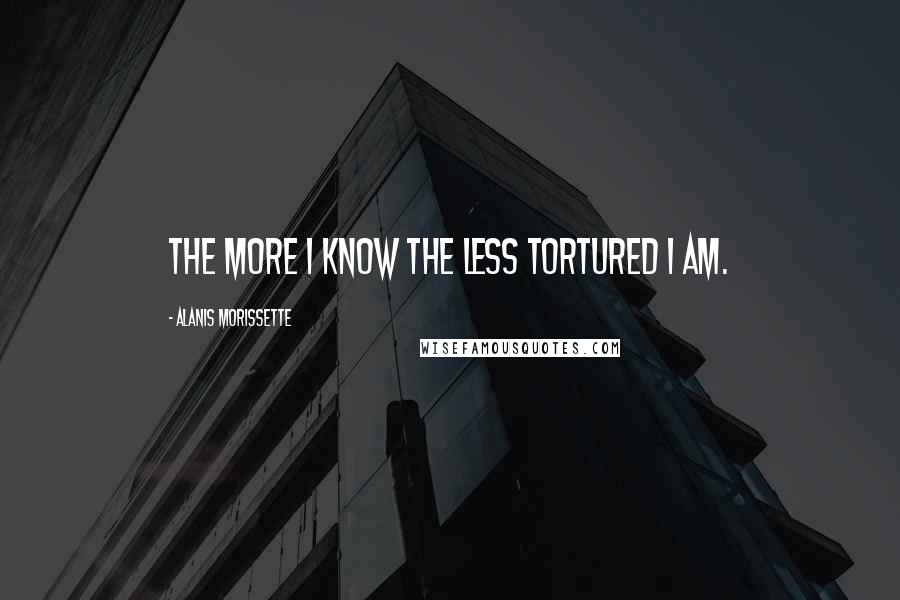 Alanis Morissette quotes: The more I know the less tortured I am.