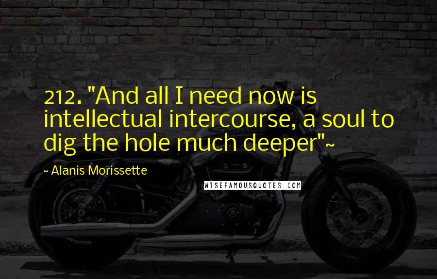 Alanis Morissette quotes: 212. "And all I need now is intellectual intercourse, a soul to dig the hole much deeper"~