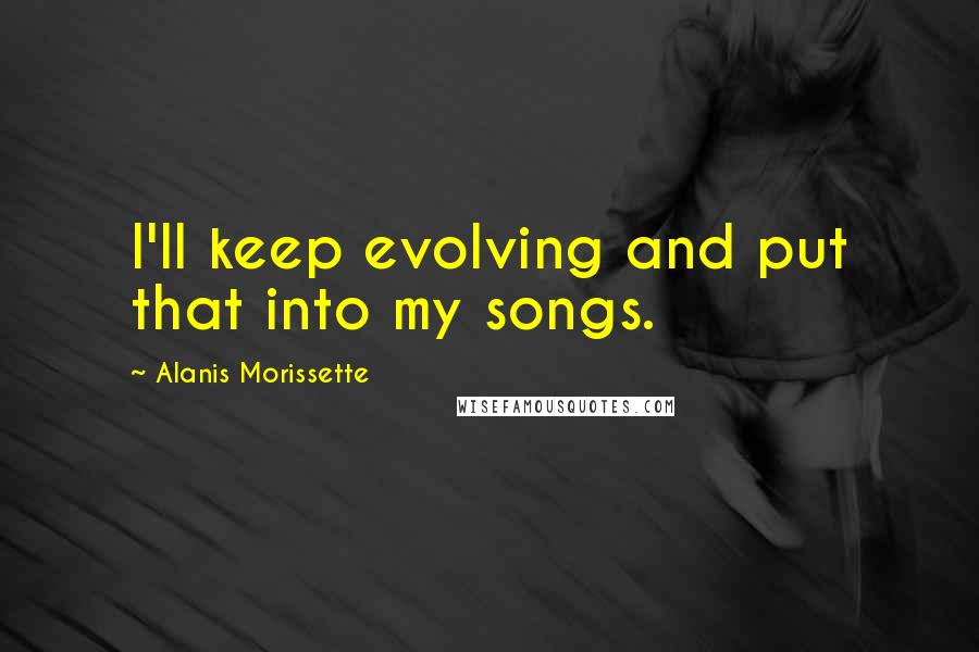 Alanis Morissette quotes: I'll keep evolving and put that into my songs.