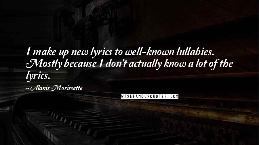 Alanis Morissette quotes: I make up new lyrics to well-known lullabies. Mostly because I don't actually know a lot of the lyrics. Alanis Morissette quotes: I make up new lyrics to well-known lullabies. Mostly because I don't actually know a lot of the lyrics.