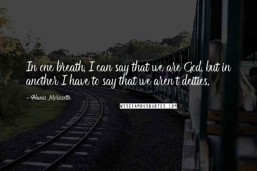 Alanis Morissette quotes: In one breath, I can say that we are God, but in another I have to say that we aren't deities.