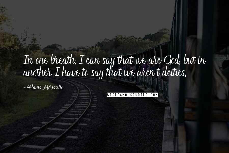 Alanis Morissette quotes: In one breath, I can say that we are God, but in another I have to say that we aren't deities.